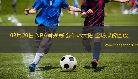 03月20日 NBA常規(guī)賽 公牛vs太陽 全場錄像回放