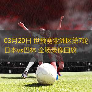 03月20日 世預(yù)賽亞洲區(qū)第7輪 日本vs巴林 全場(chǎng)錄像回放