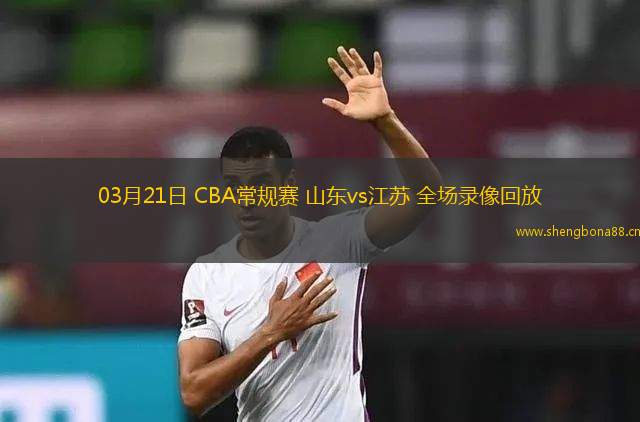 03月21日 CBA常規(guī)賽 山東vs江蘇 全場錄像回放
