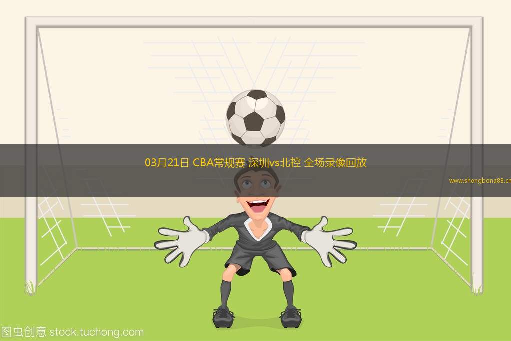 03月21日 CBA常規(guī)賽 深圳vs北控 全場錄像回放