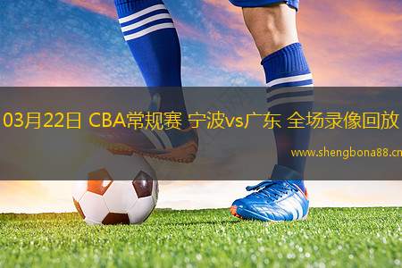 03月22日 CBA常規(guī)賽 寧波vs廣東 全場錄像回放