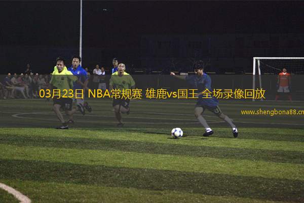 03月23日 NBA常規(guī)賽 雄鹿vs國王 全場(chǎng)錄像回放