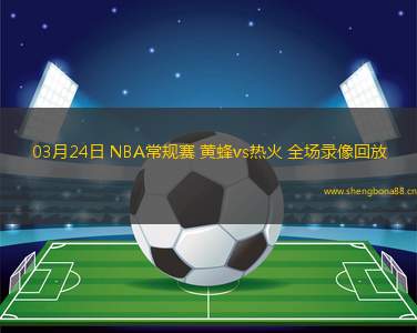 03月24日 NBA常規(guī)賽 黃蜂vs熱火 全場錄像回放