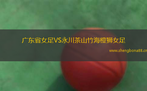 廣東省女足VS永川茶山竹海橙獅女足