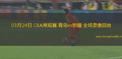 03月24日 CBA常規(guī)賽 青島vs新疆 全場錄像回放