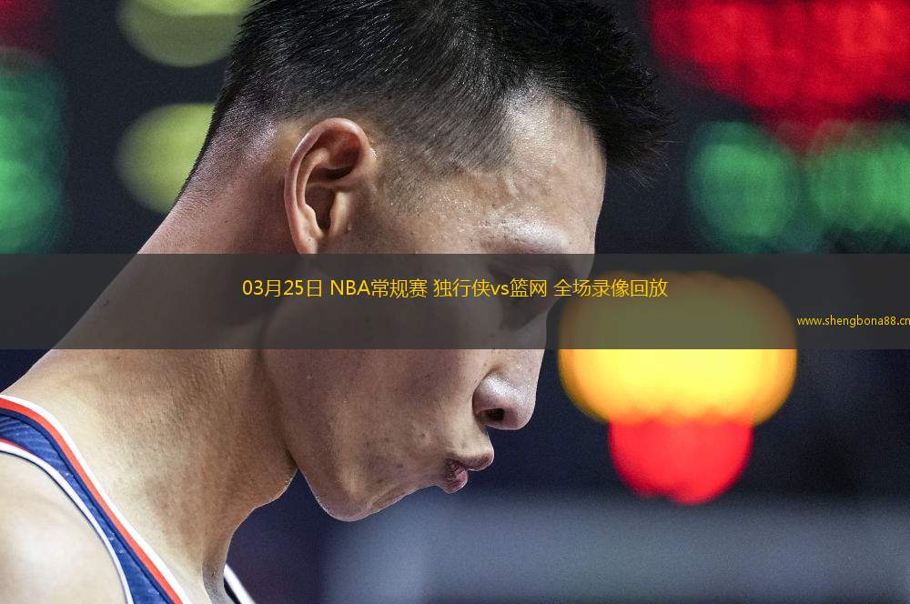 03月25日 NBA常規(guī)賽 獨(dú)行俠vs籃網(wǎng) 全場(chǎng)錄像回放