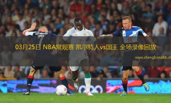 03月25日 NBA常規(guī)賽 凱爾特人vs國王 全場錄像回放