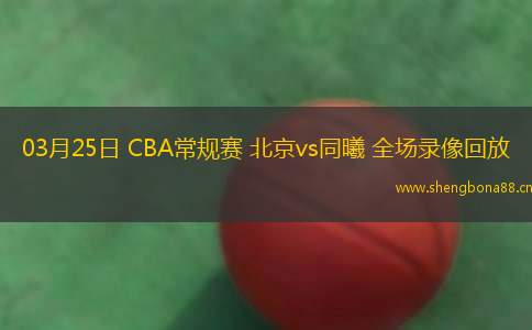 03月25日 CBA常規(guī)賽 北京vs同曦 全場錄像回放