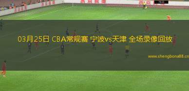 03月25日 CBA常規(guī)賽 寧波vs天津 全場錄像回放