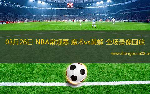 03月26日 NBA常規(guī)賽 魔術(shù)vs黃蜂 全場錄像回放