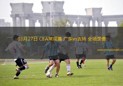 03月27日 CBA常規(guī)賽 廣東vs吉林 全場錄像