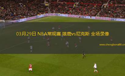 03月29日 NBA常規(guī)賽 雄鹿vs尼克斯 全場錄像