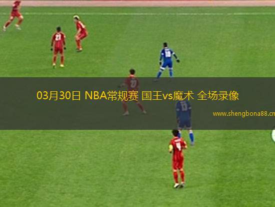 03月30日 NBA常規(guī)賽 國王vs魔術(shù) 全場錄像