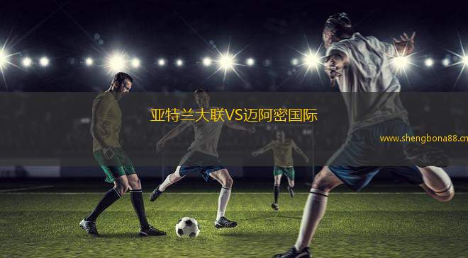 亞特蘭大聯(lián)VS邁阿密國際