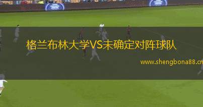 格蘭布林大學(xué)VS未確定對(duì)陣球隊(duì)
