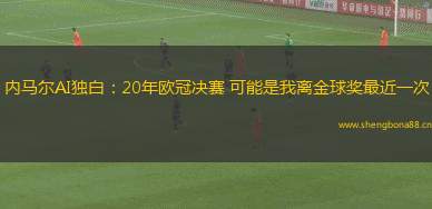 內(nèi)馬爾AI獨(dú)白：20年歐冠決賽 可能是我離金球獎(jiǎng)最近一次
