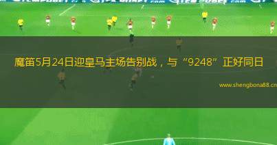 魔笛5月24日迎皇馬主場(chǎng)告別戰(zhàn)，與“9248”正好同日