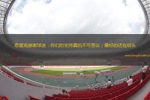恩里克感謝球迷：你們的支持真的不可思議；最好的還在后頭