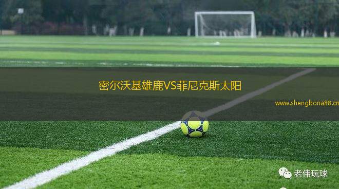 密爾沃基雄鹿VS菲尼克斯太陽(yáng)
