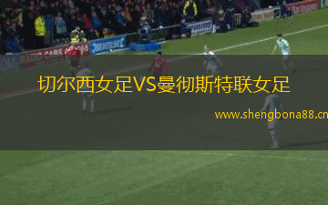 切爾西女足VS曼徹斯特聯(lián)女足