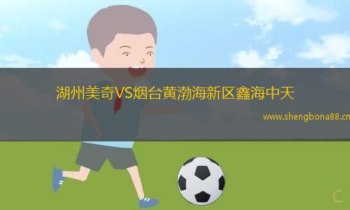 湖州美奇VS煙臺(tái)黃渤海新區(qū)鑫海中天